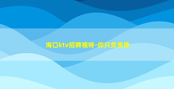 海口ktv招聘模特-你只负责挣